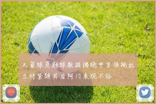 火箭球员触球数据揭晓申京领跑杜兰特紧随其后阿门表现不俗