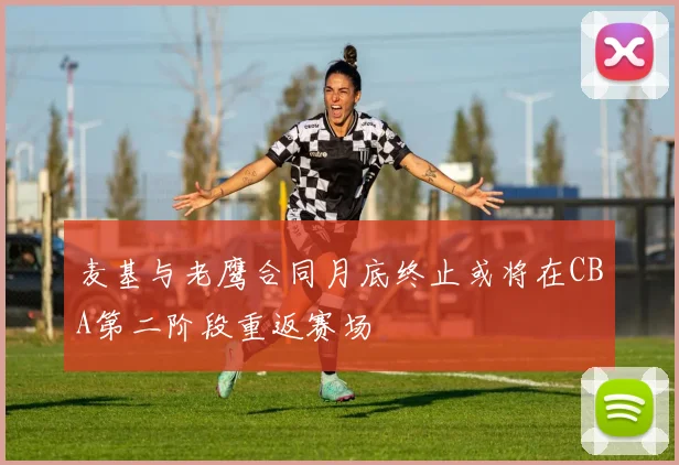 麦基与老鹰合同月底终止或将在CBA第二阶段重返赛场