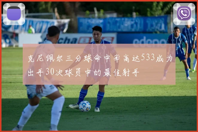 克尼佩尔三分球命中率高达533成为出手30次球员中的最佳射手