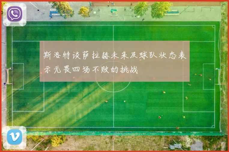 斯洛特谈萨拉赫未来及球队状态表示无畏四场不败的挑战