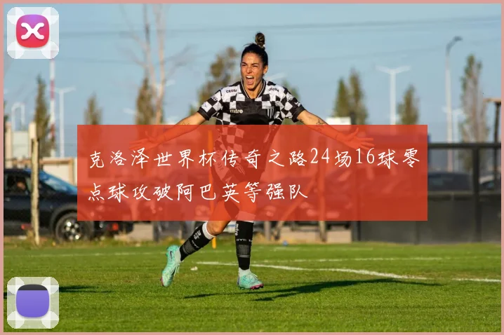 克洛泽世界杯传奇之路24场16球零点球攻破阿巴英等强队