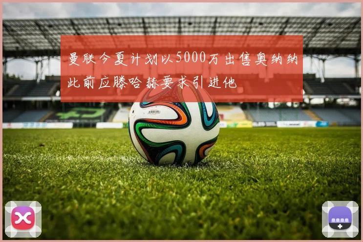 曼联今夏计划以5000万出售奥纳纳此前应滕哈赫要求引进他