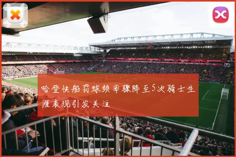 哈登快船罚球频率骤降至5次骑士生涯表现引发关注