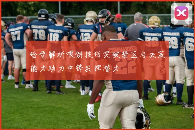 哈登解析喂饼技巧突破禁区与决策能力助力中锋发挥潜力
