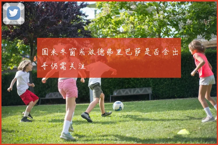 国米冬窗或放德弗里巴萨是否会出手仍需关注