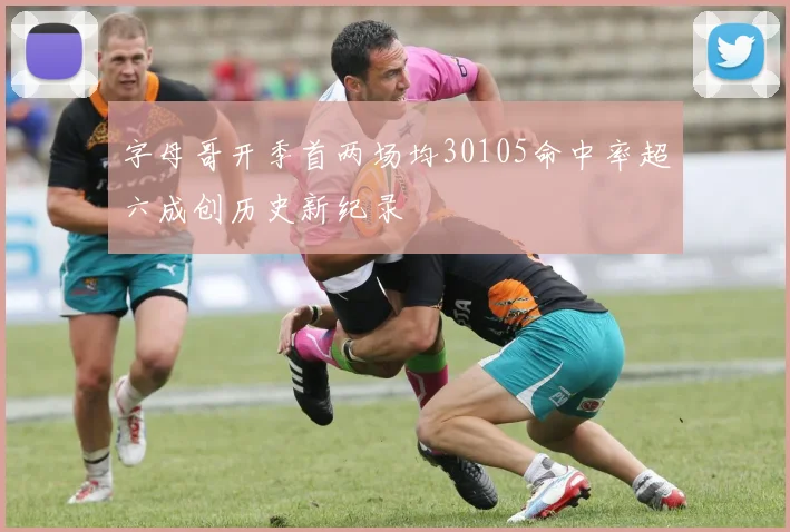 字母哥开季首两场均30105命中率超六成创历史新纪录