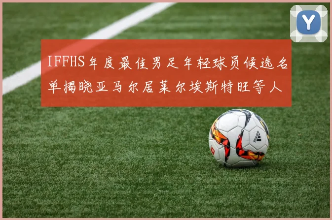 IFFHS年度最佳男足年轻球员候选名单揭晓亚马尔居莱尔埃斯特旺等人入围