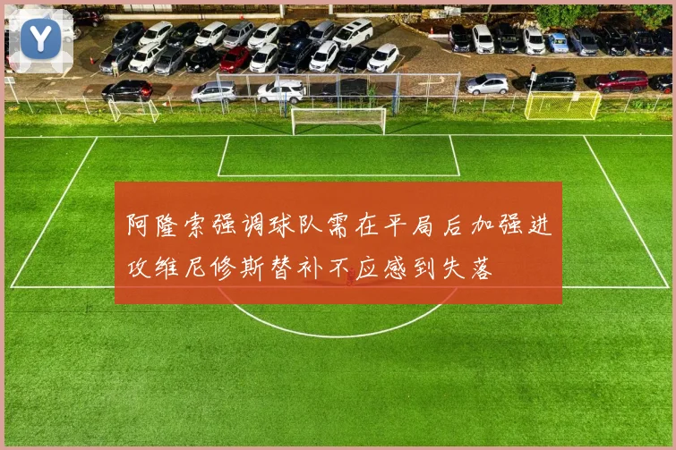 阿隆索强调球队需在平局后加强进攻维尼修斯替补不应感到失落