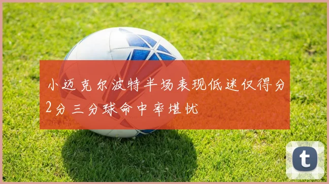 小迈克尔波特半场表现低迷仅得分2分三分球命中率堪忧