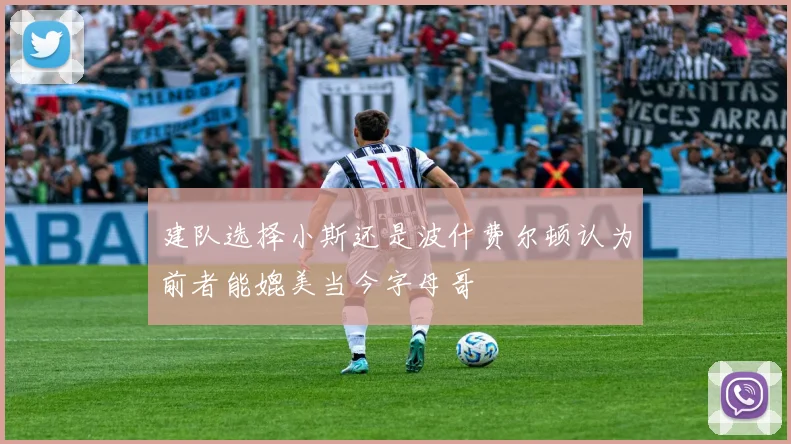 建队选择小斯还是波什费尔顿认为前者能媲美当今字母哥