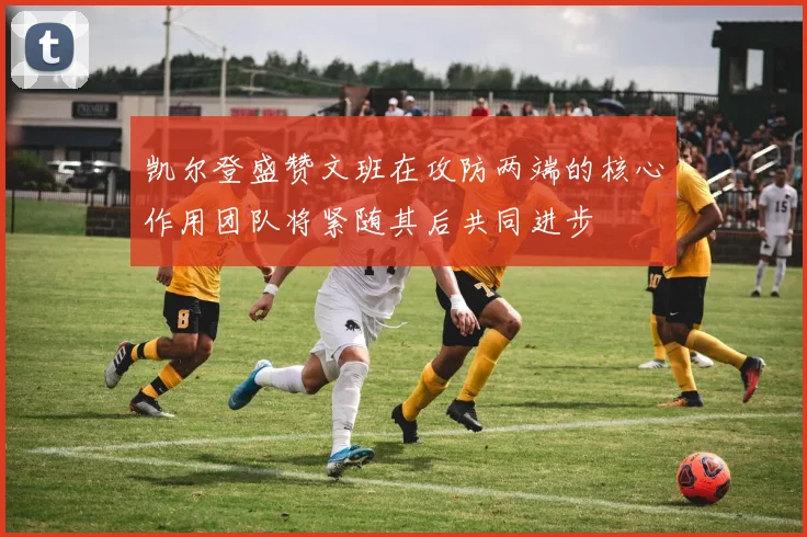 凯尔登盛赞文班在攻防两端的核心作用团队将紧随其后共同进步