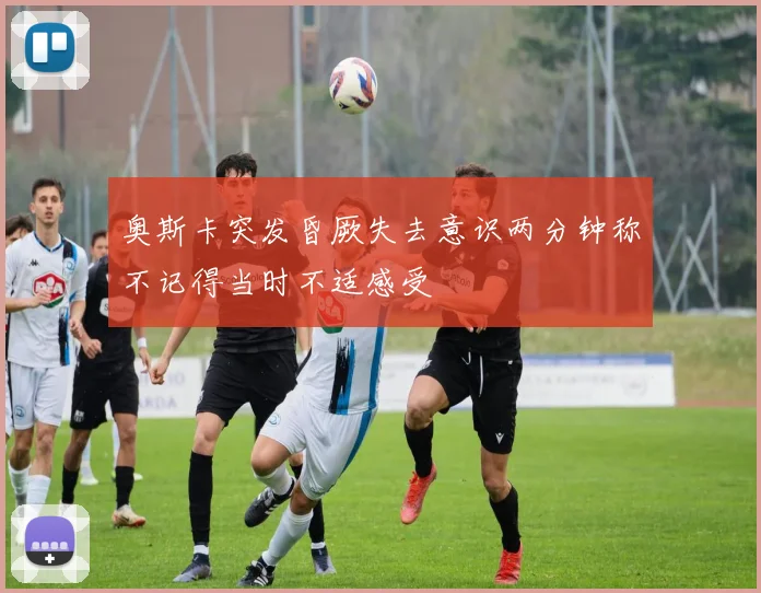 奥斯卡突发昏厥失去意识两分钟称不记得当时不适感受