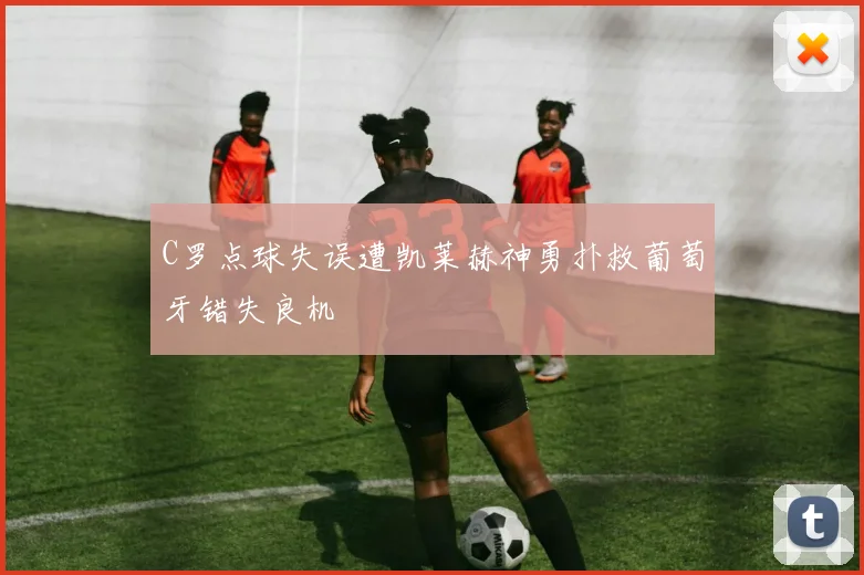 C罗点球失误遭凯莱赫神勇扑救葡萄牙错失良机