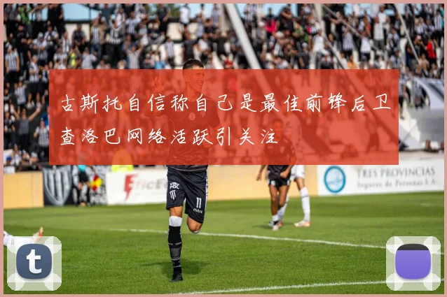 古斯托自信称自己是最佳前锋后卫查洛巴网络活跃引关注