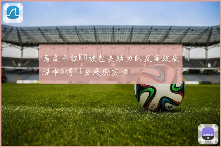 乌度卡称KD被包夹助力队友高效表现中5得11分展现实力