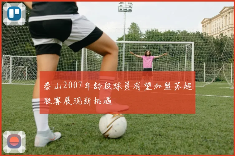 泰山2007年龄段球员有望加盟苏超联赛展现新机遇