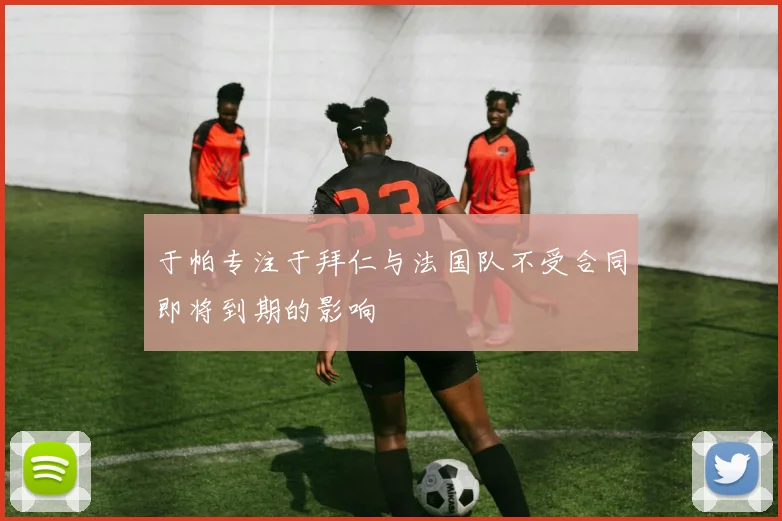 于帕专注于拜仁与法国队不受合同即将到期的影响