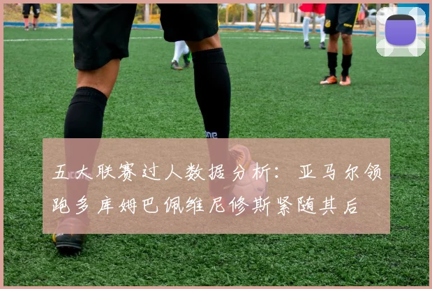 五大联赛过人数据分析:亚马尔领跑多库姆巴佩维尼修斯紧随其后