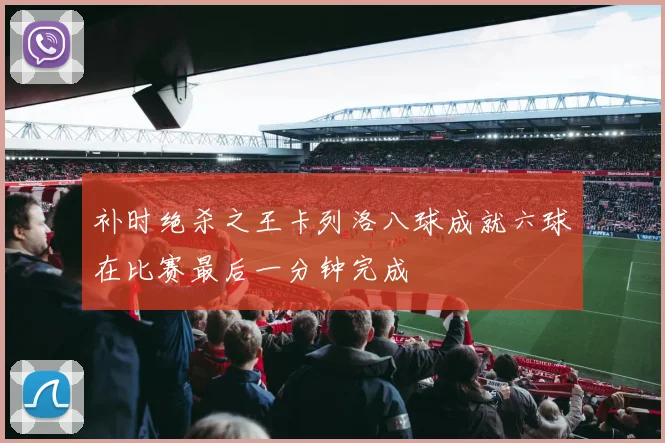 补时绝杀之王卡列洛八球成就六球在比赛最后一分钟完成