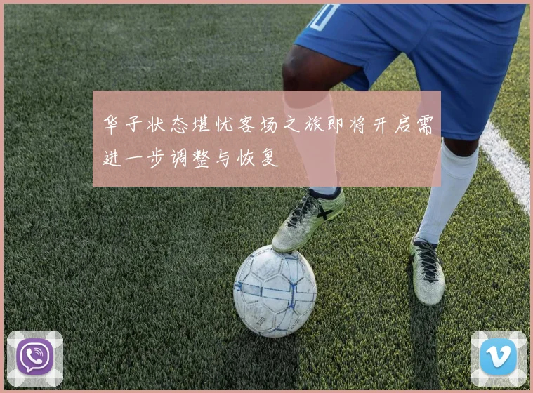 华子状态堪忧客场之旅即将开启需进一步调整与恢复