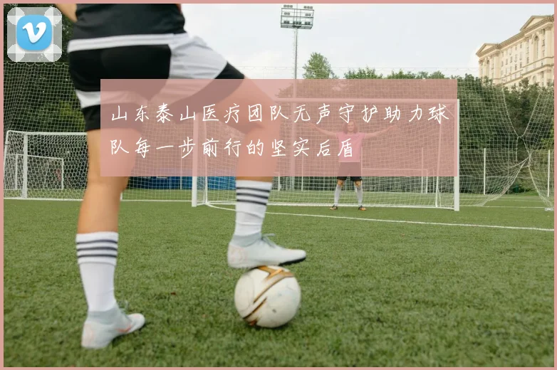 山东泰山医疗团队无声守护助力球队每一步前行的坚实后盾