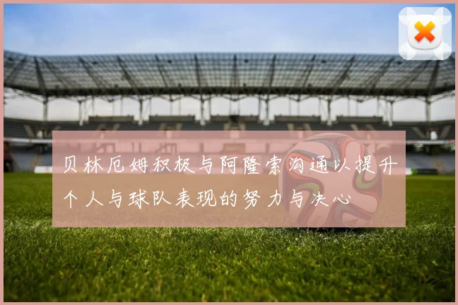 贝林厄姆积极与阿隆索沟通以提升个人与球队表现的努力与决心