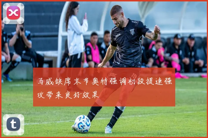 马威缺席末节奥特强调初段提速强攻带来良好效果