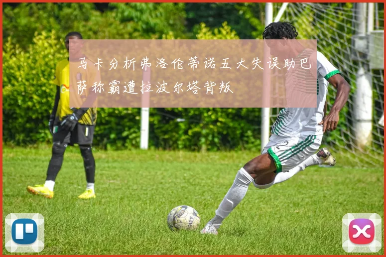 马卡分析弗洛伦蒂诺五大失误助巴萨称霸遭拉波尔塔背叛