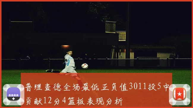 普理查德全场最低正负值3011投5中贡献12分4篮板表现分析