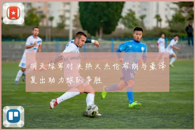明天绿军对决热火杰伦布朗与豪泽复出助力球队争胜