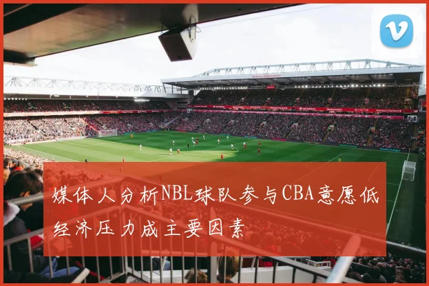 媒体人分析NBL球队参与CBA意愿低经济压力成主要因素