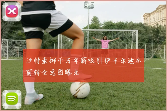 沙特豪掷千万年薪吸引伊卡尔迪冬窗转会意图曝光